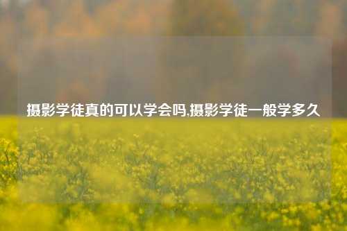 摄影学徒真的可以学会吗,摄影学徒一般学多久