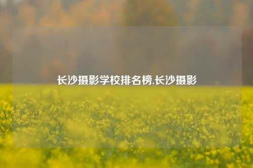 长沙摄影学校排名榜,长沙摄影