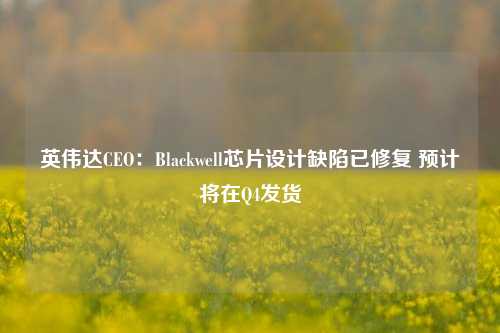 英伟达CEO：Blackwell芯片设计缺陷已修复 预计将在Q4发货