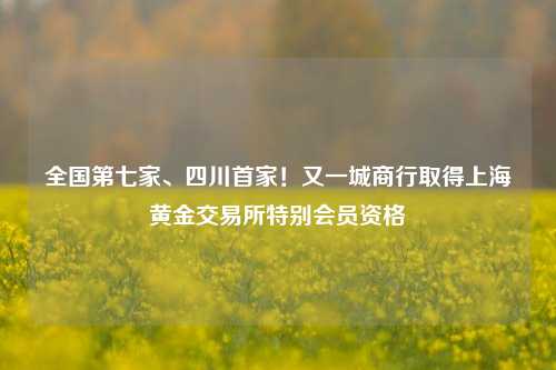 全国第七家、四川首家！又一城商行取得上海黄金交易所特别会员资格