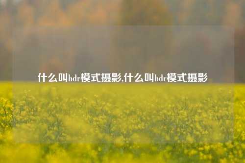 什么叫hdr模式摄影,什么叫hdr模式摄影