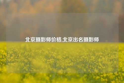 北京摄影师价格,北京出名摄影师