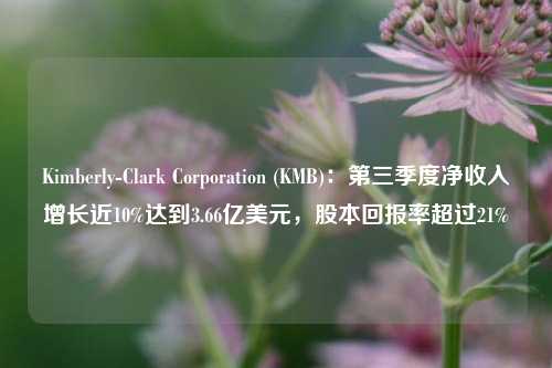 Kimberly-Clark Corporation (KMB)：第三季度净收入增长近10%达到3.66亿美元，股本回报率超过21%