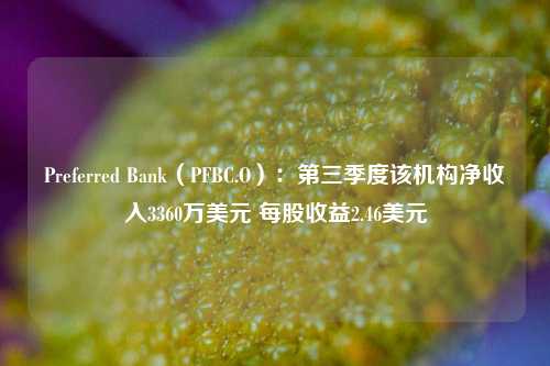 Preferred Bank（PFBC.O）：第三季度该机构净收入3360万美元 每股收益2.46美元