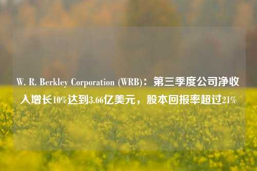 W. R. Berkley Corporation (WRB)：第三季度公司净收入增长10%达到3.66亿美元，股本回报率超过21%