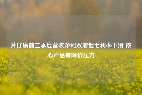 片仔癀前三季度营收净利双增但毛利率下滑 核心产品有降价压力