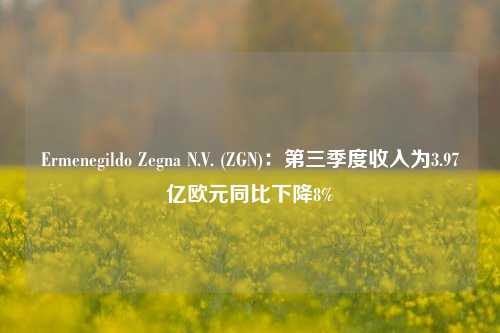 Ermenegildo Zegna N.V. (ZGN)：第三季度收入为3.97亿欧元同比下降8%