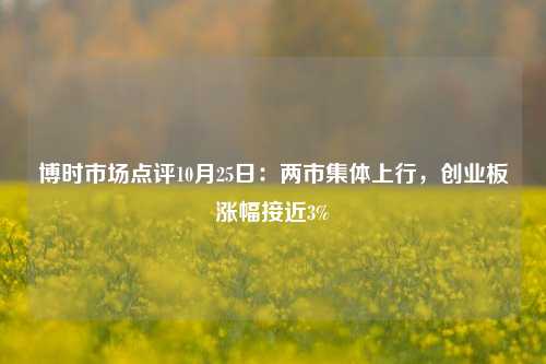 博时市场点评10月25日：两市集体上行，创业板涨幅接近3%