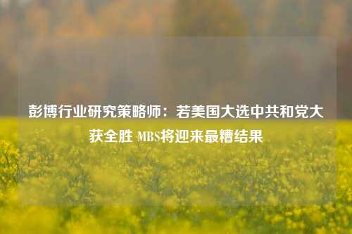 彭博行业研究策略师：若美国大选中共和党大获全胜 MBS将迎来最糟结果