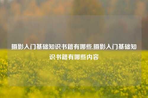 摄影入门基础知识书籍有哪些,摄影入门基础知识书籍有哪些内容