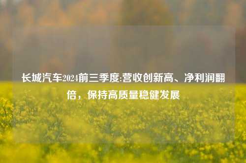 长城汽车2024前三季度:营收创新高、净利润翻倍，保持高质量稳健发展