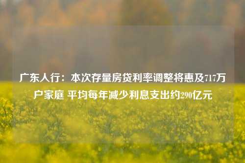 广东人行：本次存量房贷利率调整将惠及717万户家庭 平均每年减少利息支出约290亿元