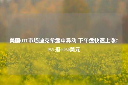 美国OTC市场迪克希盘中异动 下午盘快速上涨7.95%报0.950美元