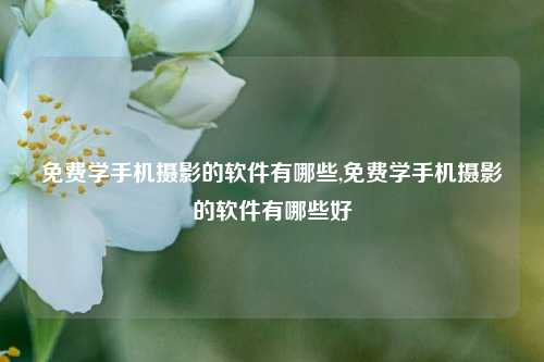 免费学手机摄影的软件有哪些,免费学手机摄影的软件有哪些好