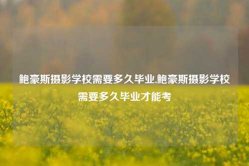 鲍豪斯摄影学校需要多久毕业,鲍豪斯摄影学校需要多久毕业才能考