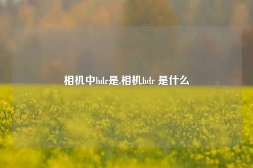 相机中hdr是,相机hdr 是什么