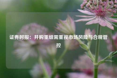 证券时报：并购重组需重视市场风险与合规管控