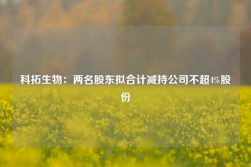 科拓生物：两名股东拟合计减持公司不超4%股份