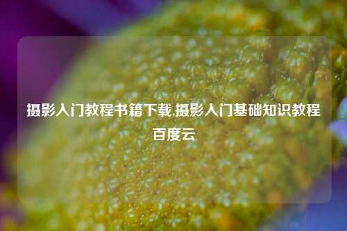 摄影入门教程书籍下载,摄影入门基础知识教程百度云