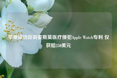 苹果成功反诉麦斯莫医疗侵犯Apple Watch专利 仅获赔250美元