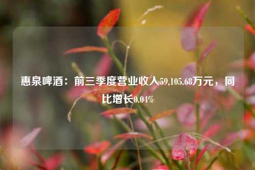 惠泉啤酒：前三季度营业收入59,105.68万元，同比增长0.04%