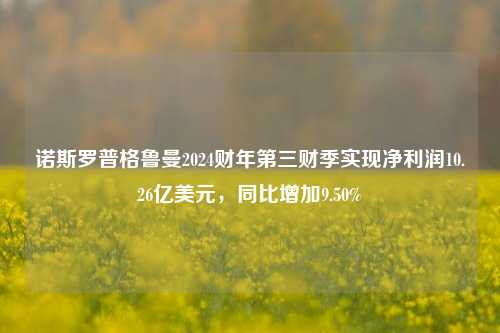 诺斯罗普格鲁曼2024财年第三财季实现净利润10.26亿美元，同比增加9.50%