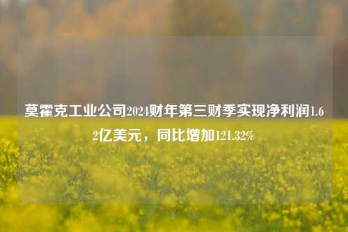 莫霍克工业公司2024财年第三财季实现净利润1.62亿美元，同比增加121.32%