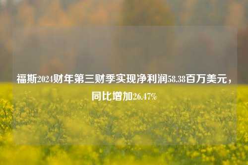 福斯2024财年第三财季实现净利润58.38百万美元，同比增加26.47%