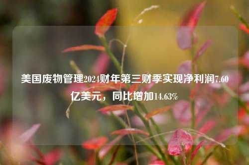 美国废物管理2024财年第三财季实现净利润7.60亿美元，同比增加14.63%