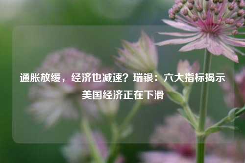 通胀放缓，经济也减速？瑞银：六大指标揭示美国经济正在下滑