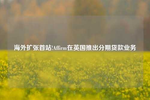 海外扩张首站!Affirm在英国推出分期贷款业务