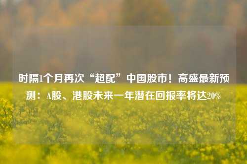 时隔1个月再次“超配”中国股市！高盛最新预测：A股、港股未来一年潜在回报率将达20%