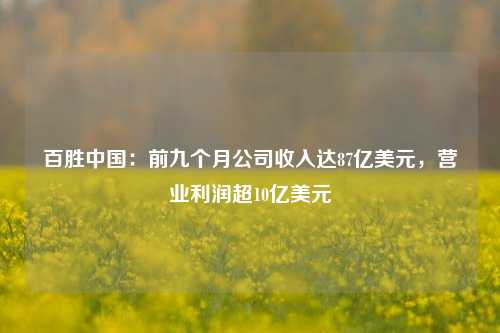 百胜中国：前九个月公司收入达87亿美元，营业利润超10亿美元