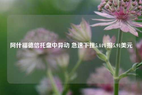 阿什福德信托盘中异动 急速下挫5.44%报5.91美元