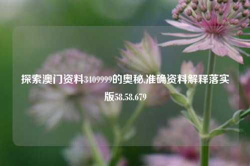 探索澳门资料3409999的奥秘,准确资料解释落实版58.58.679