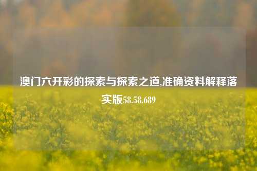 澳门六开彩的探索与探索之道,准确资料解释落实版58.58.689