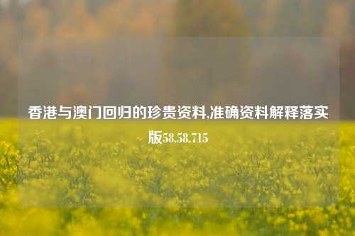 香港与澳门回归的珍贵资料,准确资料解释落实版58.58.715