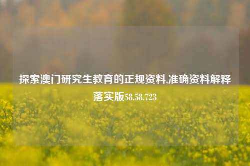 探索澳门研究生教育的正规资料,准确资料解释落实版58.58.723