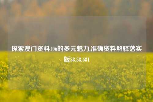 探索澳门资料106的多元魅力,准确资料解释落实版58.58.681