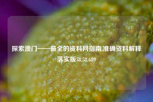 探索澳门——最全的资料网指南,准确资料解释落实版58.58.689