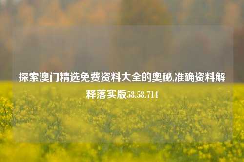 探索澳门精选免费资料大全的奥秘,准确资料解释落实版58.58.714